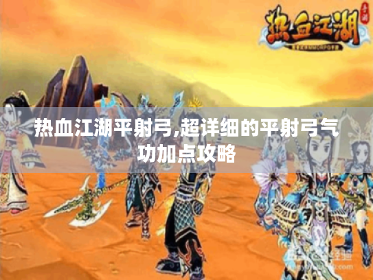 热血江湖平射弓,超详细的平射弓气功加点攻略