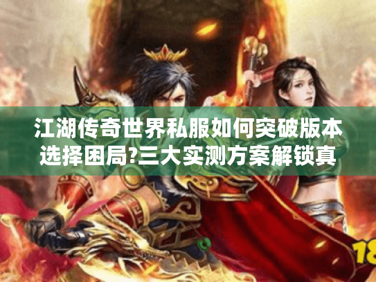 江湖传奇世界私服如何突破版本选择困局?三大实测方案解锁真乐趣