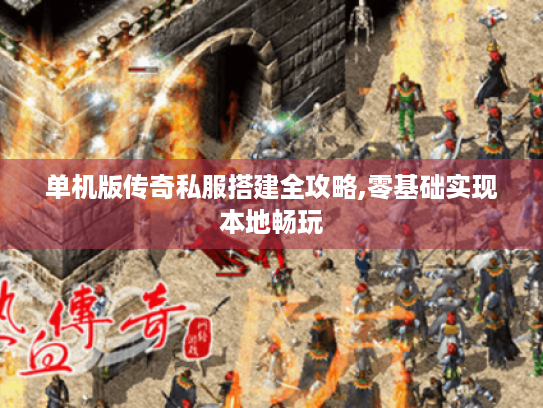 单机版传奇私服搭建全攻略,零基础实现本地畅玩 单机版传奇私服搭建全攻略,零基础实现本地畅玩