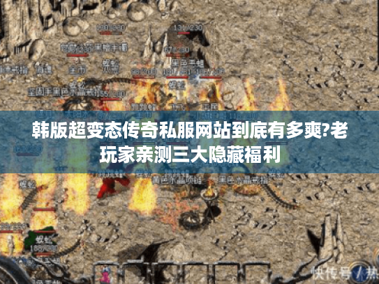 韩版超变态传奇私服网站到底有多爽?老玩家亲测三大隐藏福利 韩版超变态传奇私服网站到底有多爽?老玩家亲测三大隐藏福利