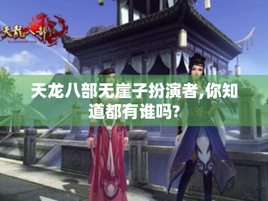 天龙八部无崖子扮演者,你知道都有谁吗?