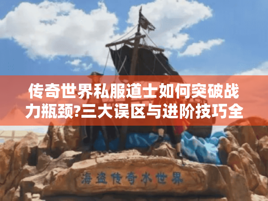 传奇世界私服道士如何突破战力瓶颈?三大误区与进阶技巧全解析 传奇世界私服道士如何突破战力瓶颈?三大误区与进阶技巧全解析