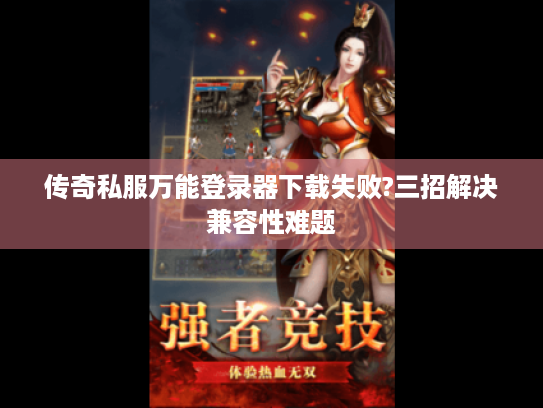 传奇私服万能登录器下载失败?三招解决兼容性难题