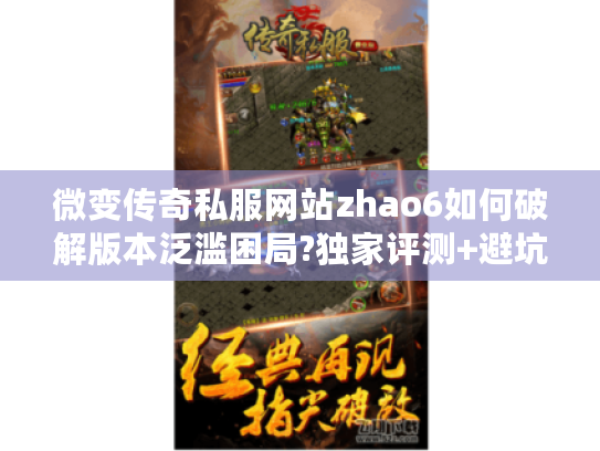 微变传奇私服网站zhao6如何破解版本泛滥困局?独家评测+避坑指南