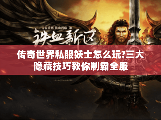 传奇世界私服妖士怎么玩?三大隐藏技巧教你制霸全服