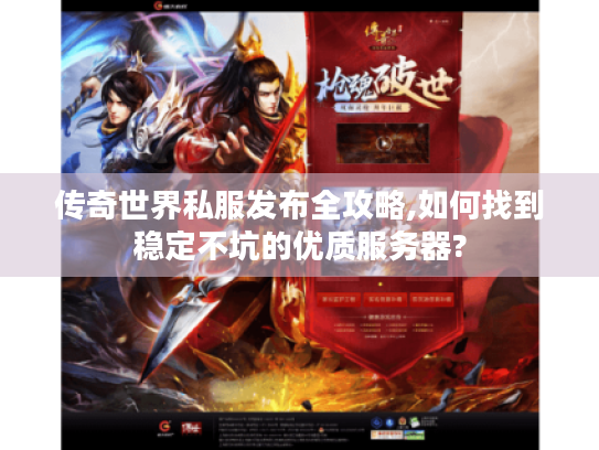 传奇世界私服发布全攻略,如何找到稳定不坑的优质服务器?