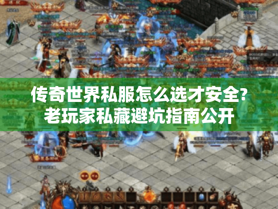 传奇世界私服怎么选才安全?老玩家私藏避坑指南公开
