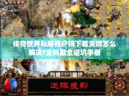 传奇世界私服客户端下载失败怎么解决?全网最全避坑手册