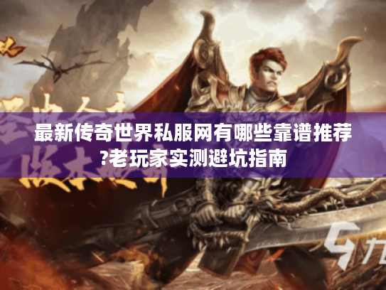 最新传奇世界私服网有哪些靠谱推荐?老玩家实测避坑指南
