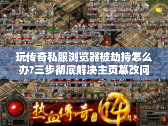 玩传奇私服浏览器被劫持怎么办?三步彻底解决主页篡改问题