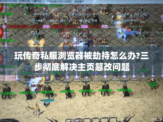 玩传奇私服浏览器被劫持怎么办?三步彻底解决主页篡改问题