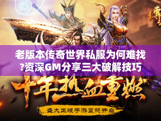 老版本传奇世界私服为何难找?资深GM分享三大破解技巧