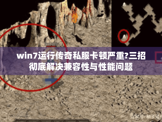 win7运行传奇私服卡顿严重?三招彻底解决兼容性与性能问题 win7运行传奇私服卡顿严重?三招彻底解决兼容性与性能问题