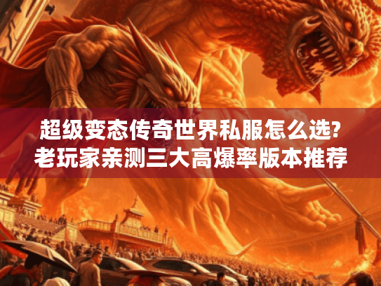 超级变态传奇世界私服怎么选?老玩家亲测三大高爆率版本推荐