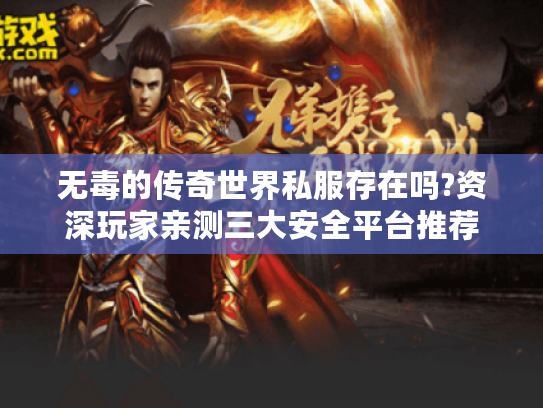 无毒的传奇世界私服存在吗?资深玩家亲测三大安全平台推荐