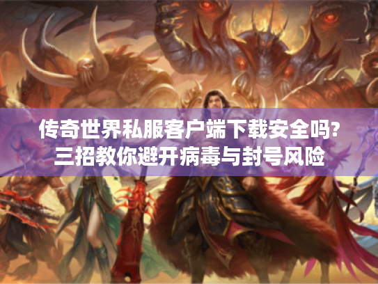 传奇世界私服客户端下载安全吗?三招教你避开病毒与封号风险