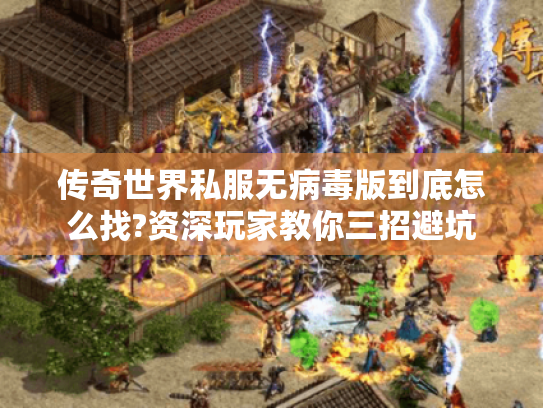 传奇世界私服无病毒版到底怎么找?资深玩家教你三招避坑