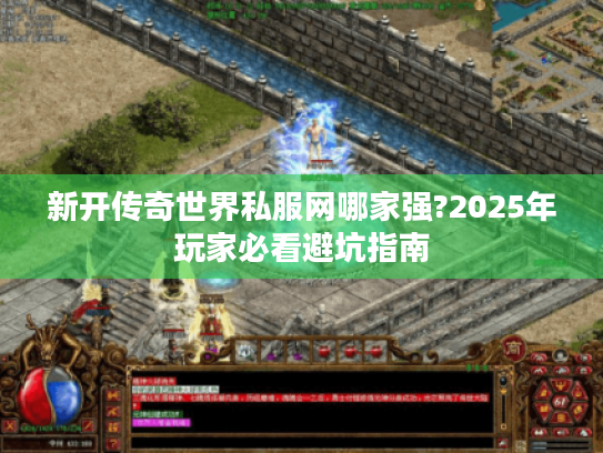 新开传奇世界私服网哪家强?2025年玩家必看避坑指南