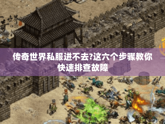 传奇世界私服进不去?这六个步骤教你快速排查故障