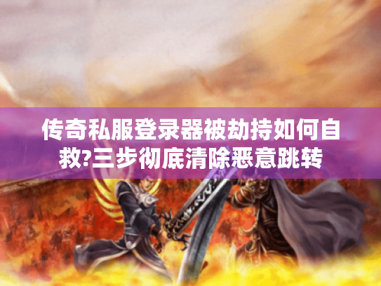 传奇私服登录器被劫持如何自救?三步彻底清除恶意跳转