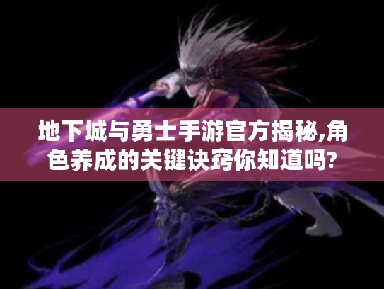 地下城与勇士手游官方揭秘,角色养成的关键诀窍你知道吗? 地下城与勇士手游官方揭秘,角色养成的关键诀窍你知道吗?