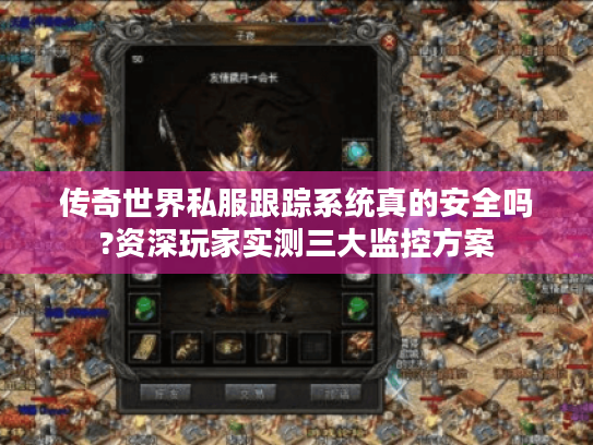 传奇世界私服跟踪系统真的安全吗?资深玩家实测三大监控方案