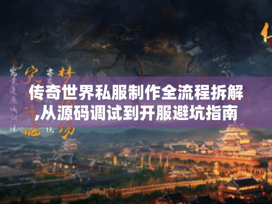 传奇世界私服制作全流程拆解,从源码调试到开服避坑指南