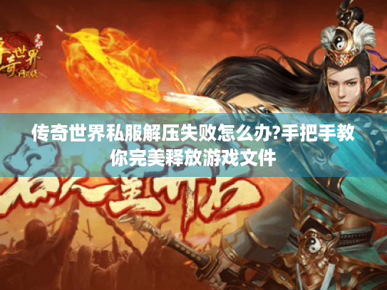 传奇世界私服解压失败怎么办?手把手教你完美释放游戏文件