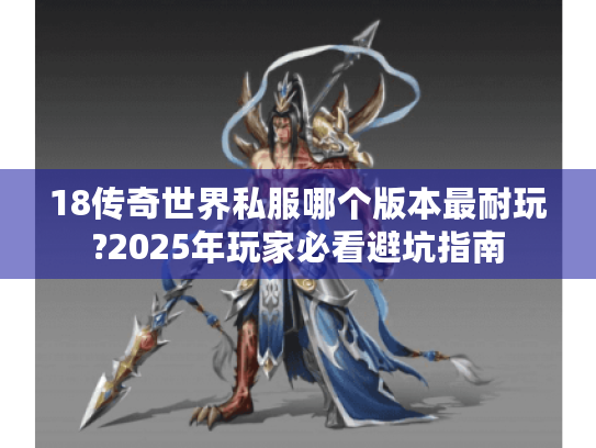 18传奇世界私服哪个版本最耐玩?2025年玩家必看避坑指南 18传奇世界私服哪个版本最耐玩?2025年玩家必看避坑指南