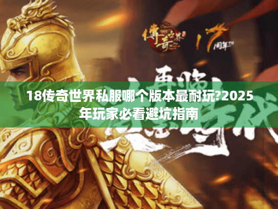 18传奇世界私服哪个版本最耐玩?2025年玩家必看避坑指南 18传奇世界私服哪个版本最耐玩?2025年玩家必看避坑指南