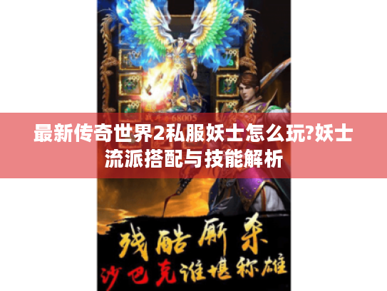 最新传奇世界2私服妖士怎么玩?妖士流派搭配与技能解析 最新传奇世界2私服妖士怎么玩?妖士流派搭配与技能解析