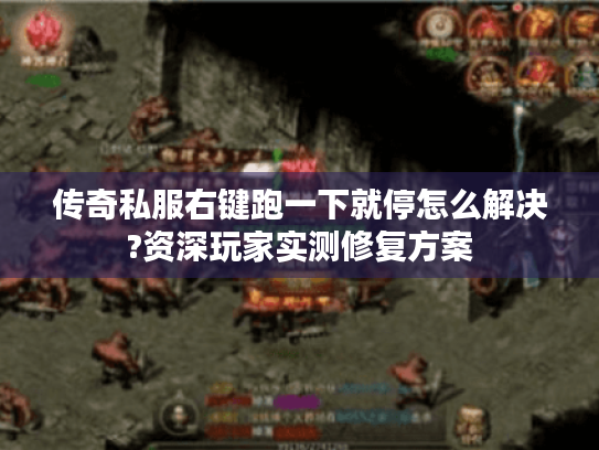 传奇私服右键跑一下就停怎么解决?资深玩家实测修复方案