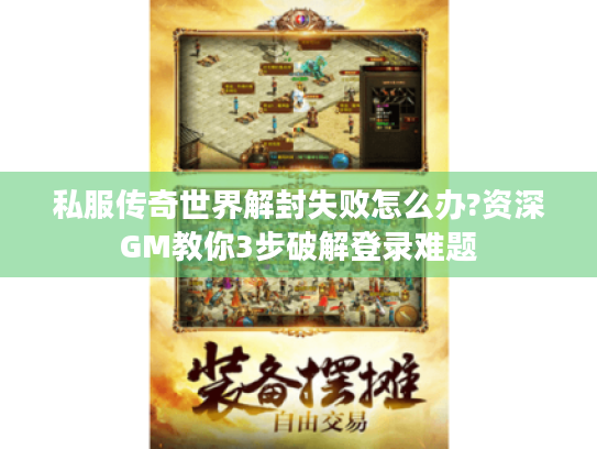 私服传奇世界解封失败怎么办?资深GM教你3步破解登录难题
