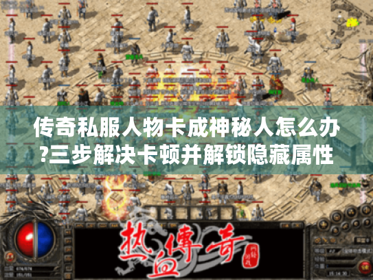 传奇私服人物卡成神秘人怎么办?三步解决卡顿并解锁隐藏属性