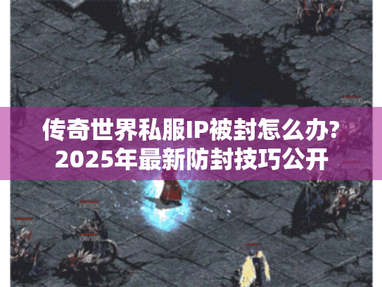 传奇世界私服IP被封怎么办?2025年最新防封技巧公开