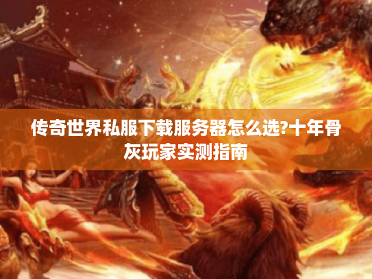 传奇世界私服下载服务器怎么选?十年骨灰玩家实测指南