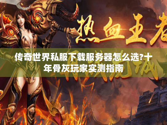 传奇世界私服下载服务器怎么选?十年骨灰玩家实测指南