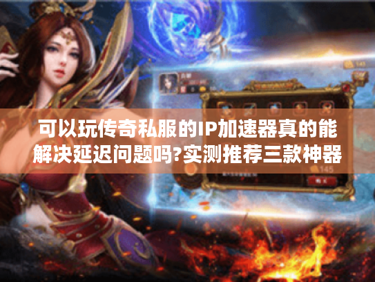 可以玩传奇私服的IP加速器真的能解决延迟问题吗?实测推荐三款神器
