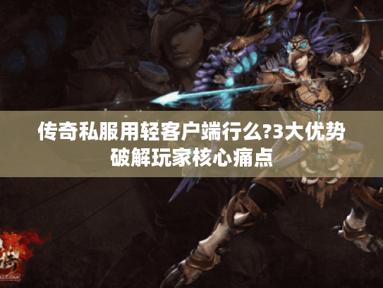 传奇私服用轻客户端行么?3大优势破解玩家核心痛点
