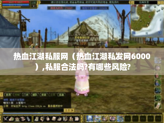 热血江湖私服网（热血江湖私发网6000）,私服合法吗?有哪些风险?