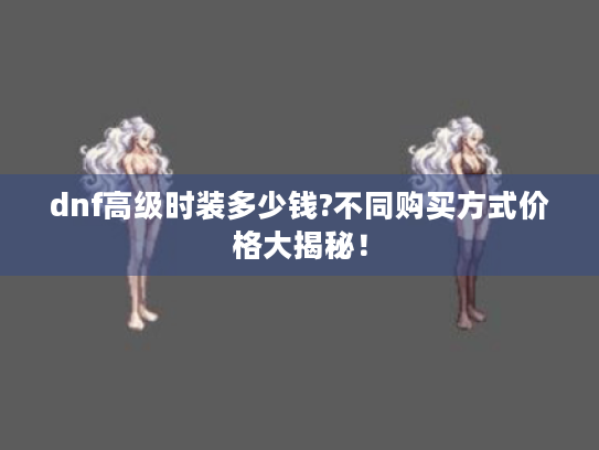 dnf高级时装多少钱?不同购买方式价格大揭秘！