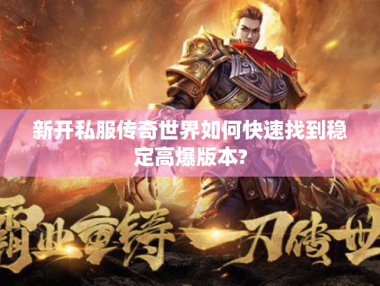 新开私服传奇世界如何快速找到稳定高爆版本?