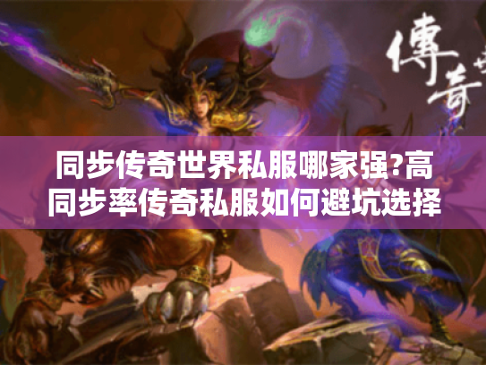 同步传奇世界私服哪家强?高同步率传奇私服如何避坑选择
