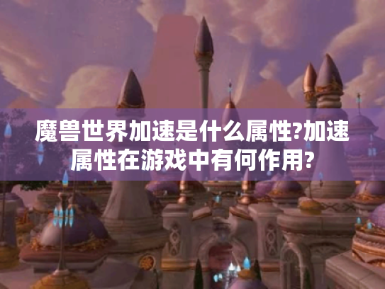 魔兽世界加速是什么属性?加速属性在游戏中有何作用?