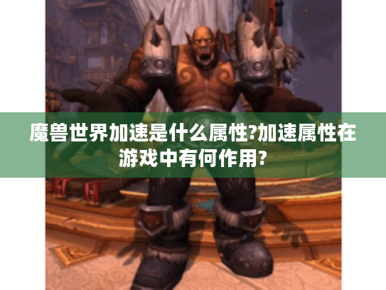 魔兽世界加速是什么属性?加速属性在游戏中有何作用?
