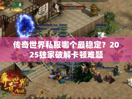 传奇世界私服哪个最稳定?2025独家破解卡顿难题 传奇世界私服哪个最稳定?2025独家破解卡顿难题