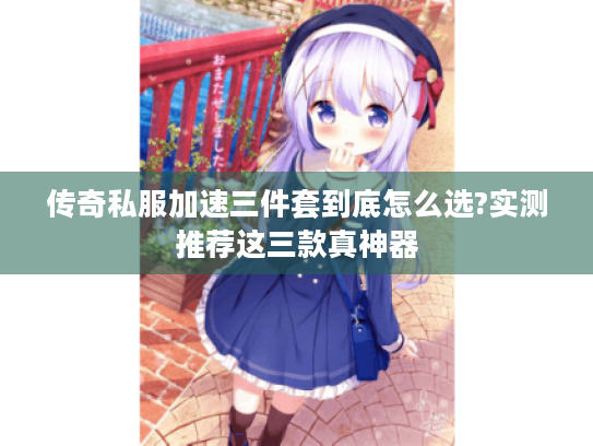 传奇私服加速三件套到底怎么选?实测推荐这三款真神器 传奇私服加速三件套到底怎么选?实测推荐这三款真神器