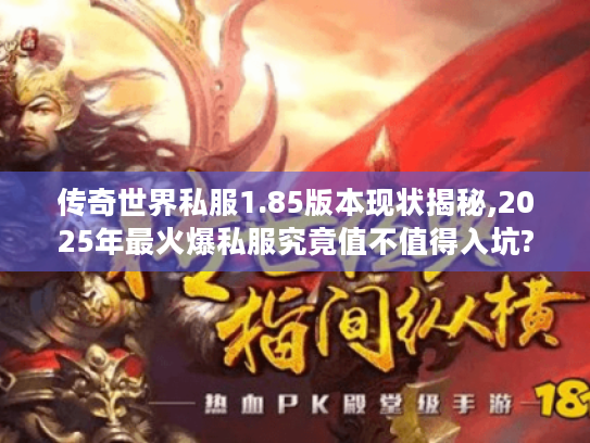传奇世界私服1.85版本现状揭秘,2025年最火爆私服究竟值不值得入坑?