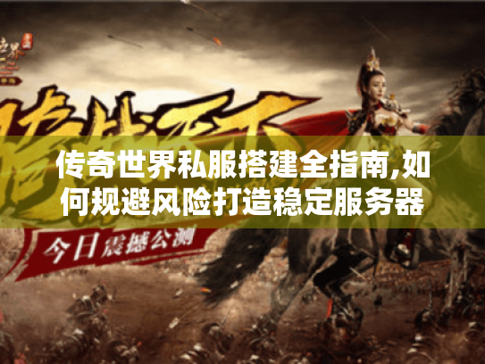 传奇世界私服搭建全指南,如何规避风险打造稳定服务器