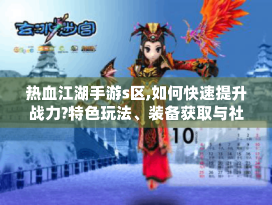 热血江湖手游s区,如何快速提升战力?特色玩法、装备获取与社交助力揭秘